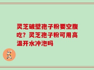 灵芝破壁孢子粉要空腹吃？灵芝孢子粉可用高温开水冲泡吗