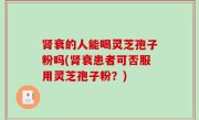 肾衰的人能喝灵芝孢子粉吗(肾衰患者可否服用灵芝孢子粉？)