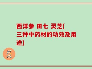 西洋参 田七 灵芝(三种中药材的功效及用途)