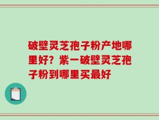 破壁灵芝孢子粉产地哪里好？紫一破壁灵芝孢子粉到哪里买最好