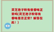 灵芝孢子粉有些香味正常吗(灵芝孢子粉带有香味是否正常？解答在此！)
