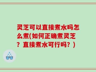 灵芝可以直接煮水吗怎么煮(如何正确煮灵芝？直接煮水可行吗？)