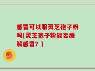 感冒可以服灵芝孢子粉吗(灵芝孢子粉能否缓解感冒？)