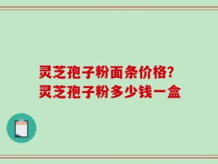 灵芝孢子粉面条价格？灵芝孢子粉多少钱一盒