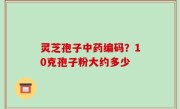 灵芝孢子中药编码？10克孢子粉大约多少