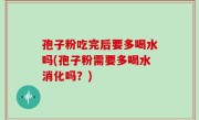 孢子粉吃完后要多喝水吗(孢子粉需要多喝水消化吗？)