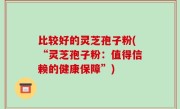 比较好的灵芝孢子粉(“灵芝孢子粉：值得信赖的健康保障”)