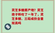 灵芝多糖原产地？灵芝孢子粉吃了一年了，灵芝多糖、三萜成份含量双高吗