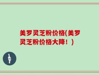 美罗灵芝粉价格(美罗灵芝粉价格大降！)