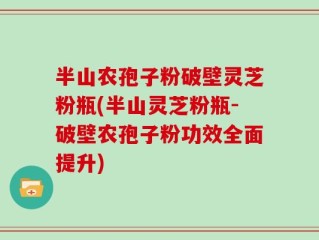 半山农孢子粉破壁灵芝粉瓶(半山灵芝粉瓶-破壁农孢子粉功效全面提升)