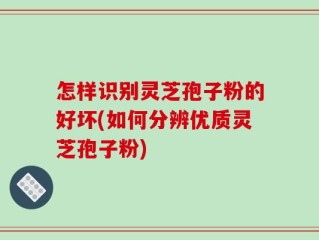 怎样识别灵芝孢子粉的好坏(如何分辨优质灵芝孢子粉)