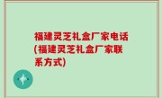 福建灵芝礼盒厂家电话(福建灵芝礼盒厂家联系方式)