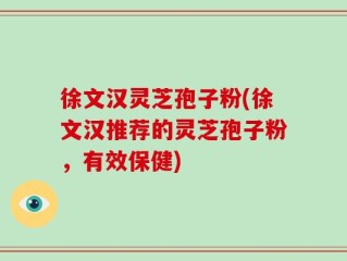 徐文汉灵芝孢子粉(徐文汉推荐的灵芝孢子粉，有效保健)