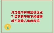 灵芝孢子粉破壁机优点？灵芝孢子粉不经破壁就不能被人体吸收吗