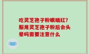 吃灵芝孢子粉眼睛红？服用灵芝孢子粉后会头晕吗需要注意什么
