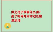 灵芝孢子喷雾怎么用？孢子粉用开水冲泡还是温水泡