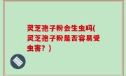 灵芝孢子粉会生虫吗(灵芝孢子粉是否容易受虫害？)