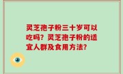 灵芝孢子粉三十岁可以吃吗？灵芝孢子粉的适宜人群及食用方法？