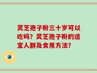 灵芝孢子粉三十岁可以吃吗？灵芝孢子粉的适宜人群及食用方法？