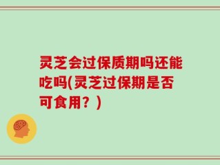 灵芝会过保质期吗还能吃吗(灵芝过保期是否可食用？)