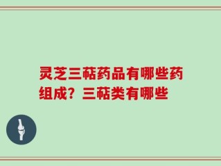 灵芝三萜药品有哪些药组成？三萜类有哪些