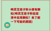 喝灵芝孢子粉小便有颗粒(喝灵芝孢子粉后尿液中出现颗粒？来了解一下可能的原因)