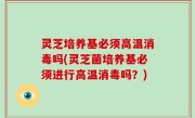 灵芝培养基必须高温消毒吗(灵芝菌培养基必须进行高温消毒吗？)