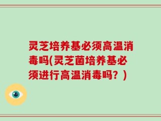 灵芝培养基必须高温消毒吗(灵芝菌培养基必须进行高温消毒吗？)