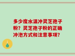 多少度水温冲灵芝孢子粉？灵芝孢子粉的正确冲泡方式和注意事项？