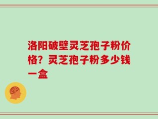 洛阳破壁灵芝孢子粉价格？灵芝孢子粉多少钱一盒