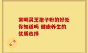 常喝灵芝孢子粉的好处你知道吗 健康养生的优质选择