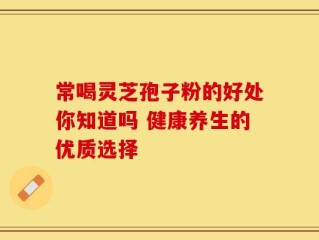 常喝灵芝孢子粉的好处你知道吗 健康养生的优质选择