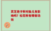 灵芝孢子粉对胎儿有影响吗？松花粉有哪些功效