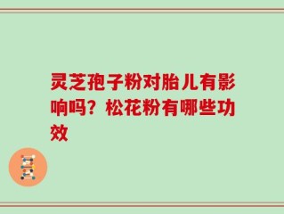 灵芝孢子粉对胎儿有影响吗？松花粉有哪些功效