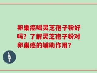 卵巢癌喝灵芝孢子粉好吗？了解灵芝孢子粉对卵巢癌的辅助作用？