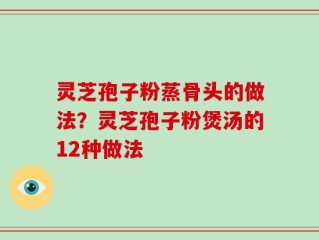 灵芝孢子粉蒸骨头的做法？灵芝孢子粉煲汤的12种做法