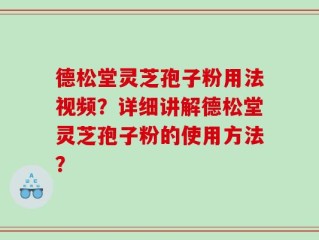 德松堂灵芝孢子粉用法视频？详细讲解德松堂灵芝孢子粉的使用方法？