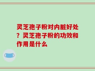 灵芝孢子粉对内脏好处？灵芝孢子粉的功效和作用是什么