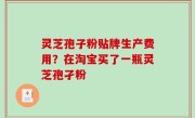 灵芝孢子粉贴牌生产费用？在淘宝买了一瓶灵芝孢孑粉