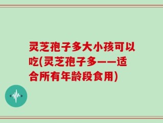 灵芝孢子多大小孩可以吃(灵芝孢子多——适合所有年龄段食用)