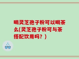 喝灵芝孢子粉可以喝茶么(灵芝孢子粉可与茶搭配饮用吗？)