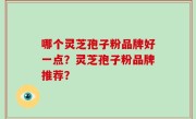 哪个灵芝孢子粉品牌好一点？灵芝孢子粉品牌推荐？