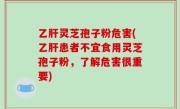 乙肝灵芝孢子粉危害(乙肝患者不宜食用灵芝孢子粉，了解危害很重要)