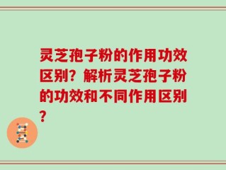 灵芝孢子粉的作用功效区别？解析灵芝孢子粉的功效和不同作用区别？