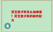 灵芝孢子粉怎么加蜂蜜？灵芝孢子粉的制作配方