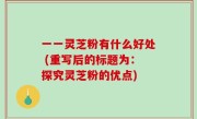 一一灵芝粉有什么好处 (重写后的标题为：探究灵芝粉的优点)