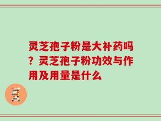 灵芝孢子粉是大补药吗？灵芝孢子粉功效与作用及用量是什么