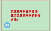 灵芝孢子粉正宗做法(正宗灵芝孢子粉的制作方法)