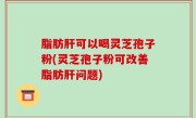 脂肪肝可以喝灵芝孢子粉(灵芝孢子粉可改善脂肪肝问题)