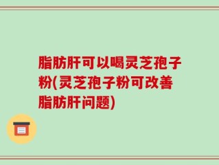 脂肪肝可以喝灵芝孢子粉(灵芝孢子粉可改善脂肪肝问题)